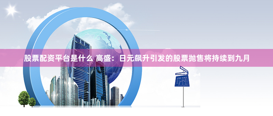 股票配资平台是什么 高盛：日元飙升引发的股票抛售将持续到九月