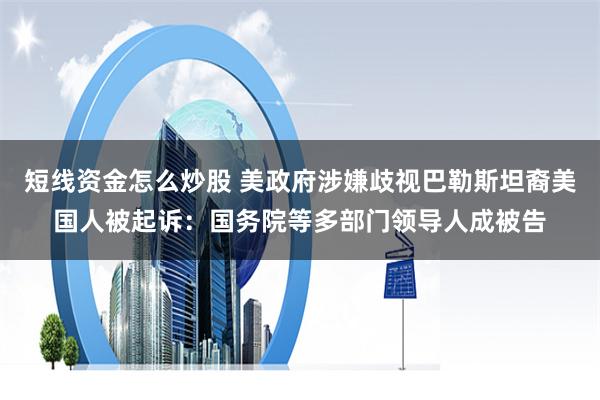 短线资金怎么炒股 美政府涉嫌歧视巴勒斯坦裔美国人被起诉：国务院等多部门领导人成被告