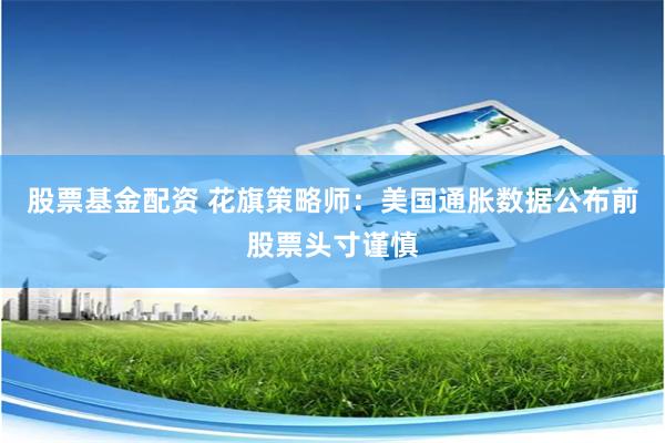 股票基金配资 花旗策略师：美国通胀数据公布前股票头寸谨慎