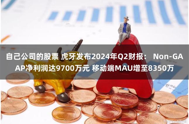 自己公司的股票 虎牙发布2024年Q2财报： Non-GAAP净利润达9700万元 移动端MAU增至8350万