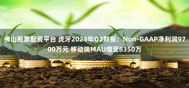 佛山股票配资平台 虎牙2024年Q2财报：Non-GAAP净利润9700万元 移动端MAU增至8350万