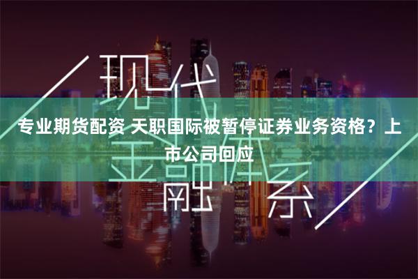 专业期货配资 天职国际被暂停证券业务资格？上市公司回应