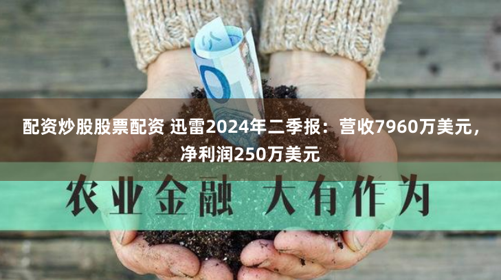 配资炒股股票配资 迅雷2024年二季报：营收7960万美元，净利润250万美元