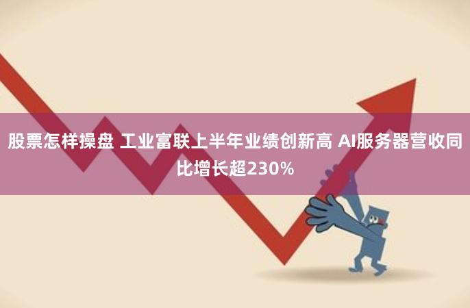 股票怎样操盘 工业富联上半年业绩创新高 AI服务器营收同比增长超230%