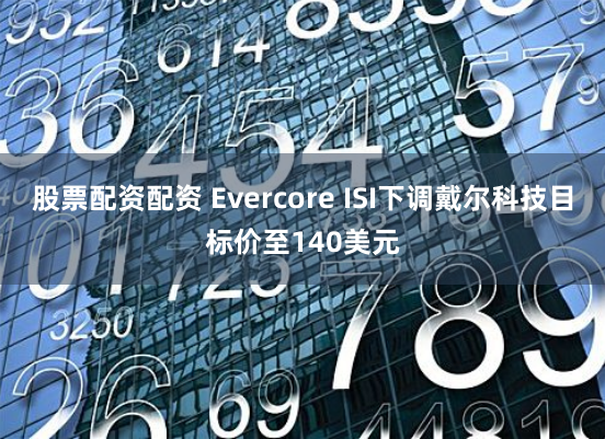 股票配资配资 Evercore ISI下调戴尔科技目标价至140美元