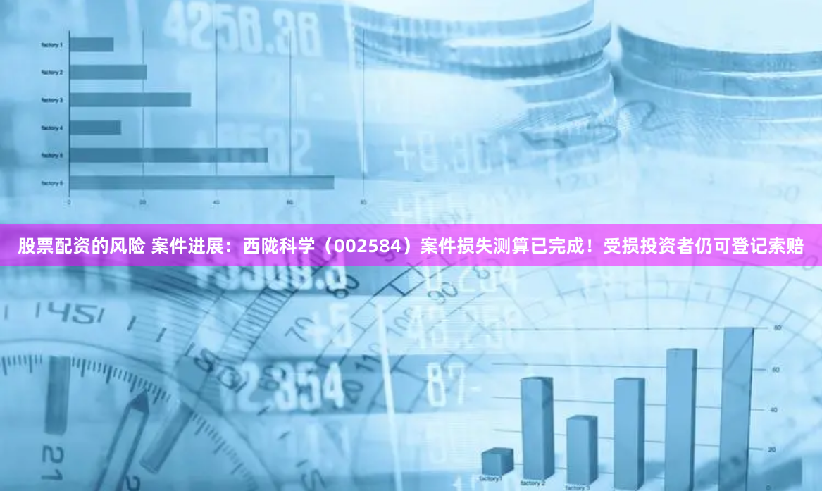股票配资的风险 案件进展：西陇科学（002584）案件损失测算已完成！受损投资者仍可登记索赔