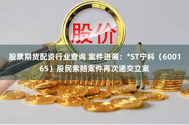 股票期货配资行业查询 案件进展：*ST宁科（600165）股民索赔案件再次递交立案