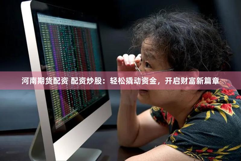 河南期货配资 配资炒股：轻松撬动资金，开启财富新篇章