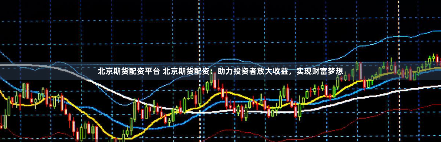 北京期货配资平台 北京期货配资：助力投资者放大收益，实现财富梦想