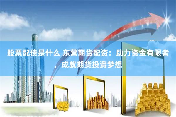 股票配债是什么 东营期货配资：助力资金有限者，成就期货投资梦想