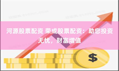 河源股票配资 荣成股票配资：助您投资无忧，财富增值