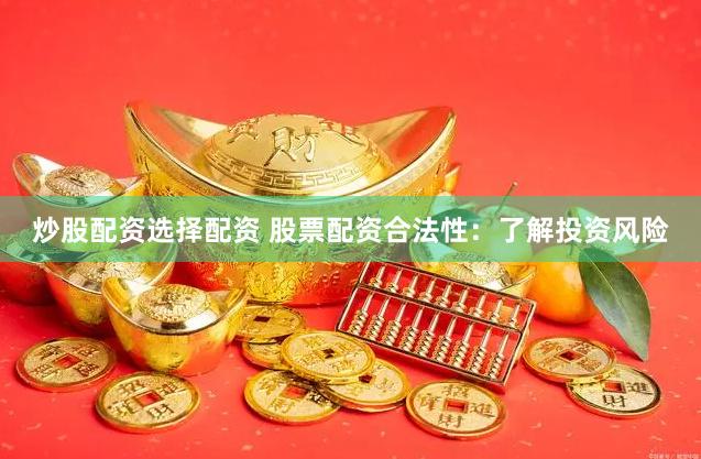 炒股配资选择配资 股票配资合法性：了解投资风险