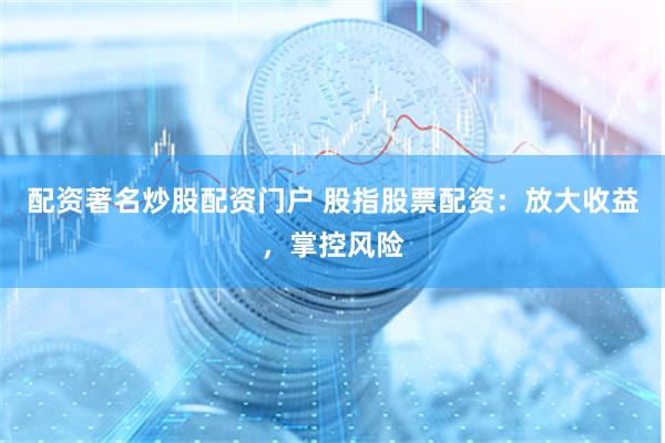 配资著名炒股配资门户 股指股票配资：放大收益，掌控风险