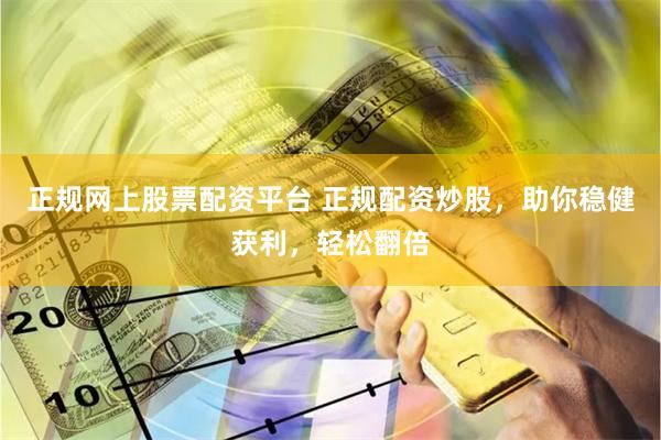 正规网上股票配资平台 正规配资炒股，助你稳健获利，轻松翻倍