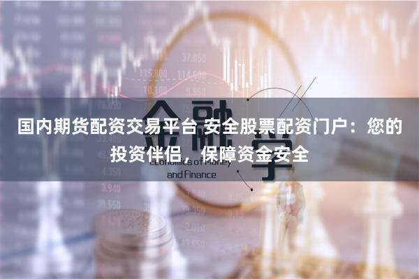 国内期货配资交易平台 安全股票配资门户：您的投资伴侣，保障资金安全