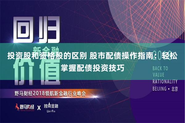 投资股和资格股的区别 股市配债操作指南：轻松掌握配债投资技巧