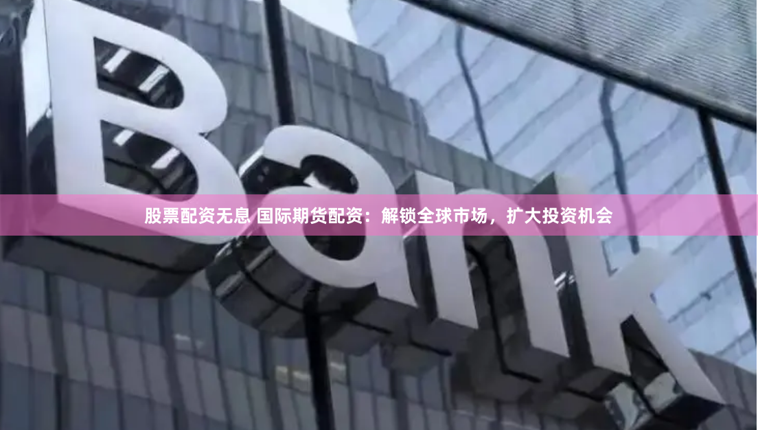 股票配资无息 国际期货配资：解锁全球市场，扩大投资机会