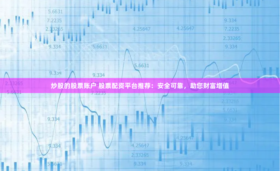 炒股的股票账户 股票配资平台推荐：安全可靠，助您财富增值