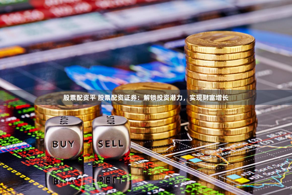 股票配资平 股票配资证券：解锁投资潜力，实现财富增长