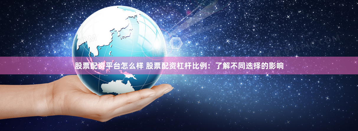 股票配资平台怎么样 股票配资杠杆比例：了解不同选择的影响