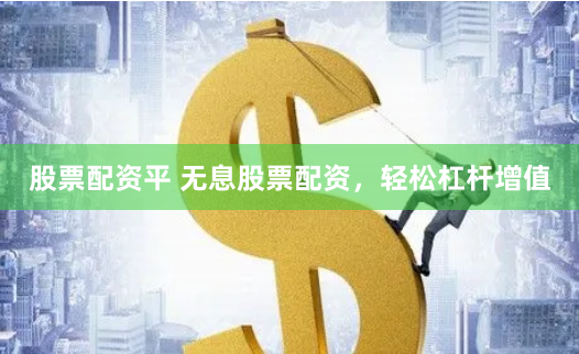 股票配资平 无息股票配资，轻松杠杆增值