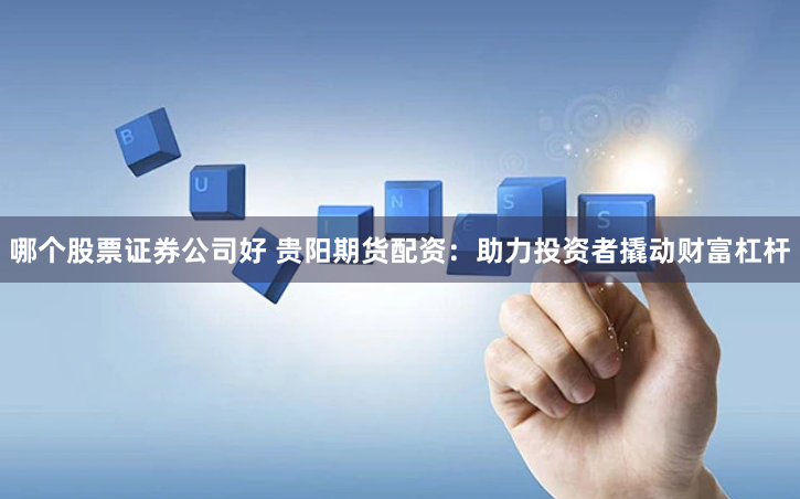 哪个股票证券公司好 贵阳期货配资：助力投资者撬动财富杠杆
