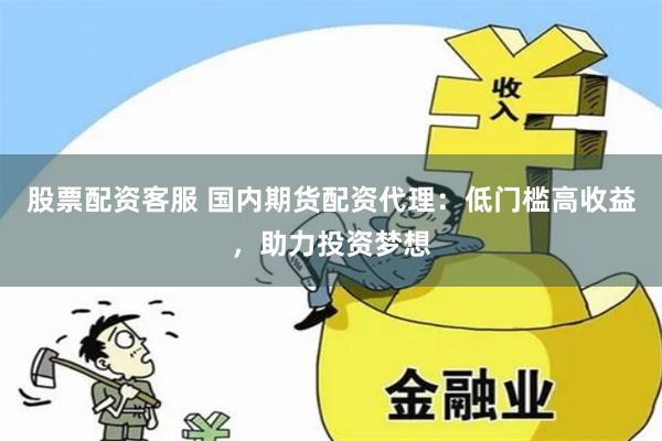 股票配资客服 国内期货配资代理：低门槛高收益，助力投资梦想