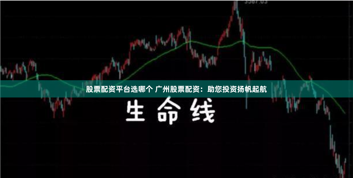 股票配资平台选哪个 广州股票配资：助您投资扬帆起航