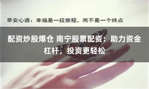 配资炒股爆仓 南宁股票配资：助力资金杠杆，投资更轻松
