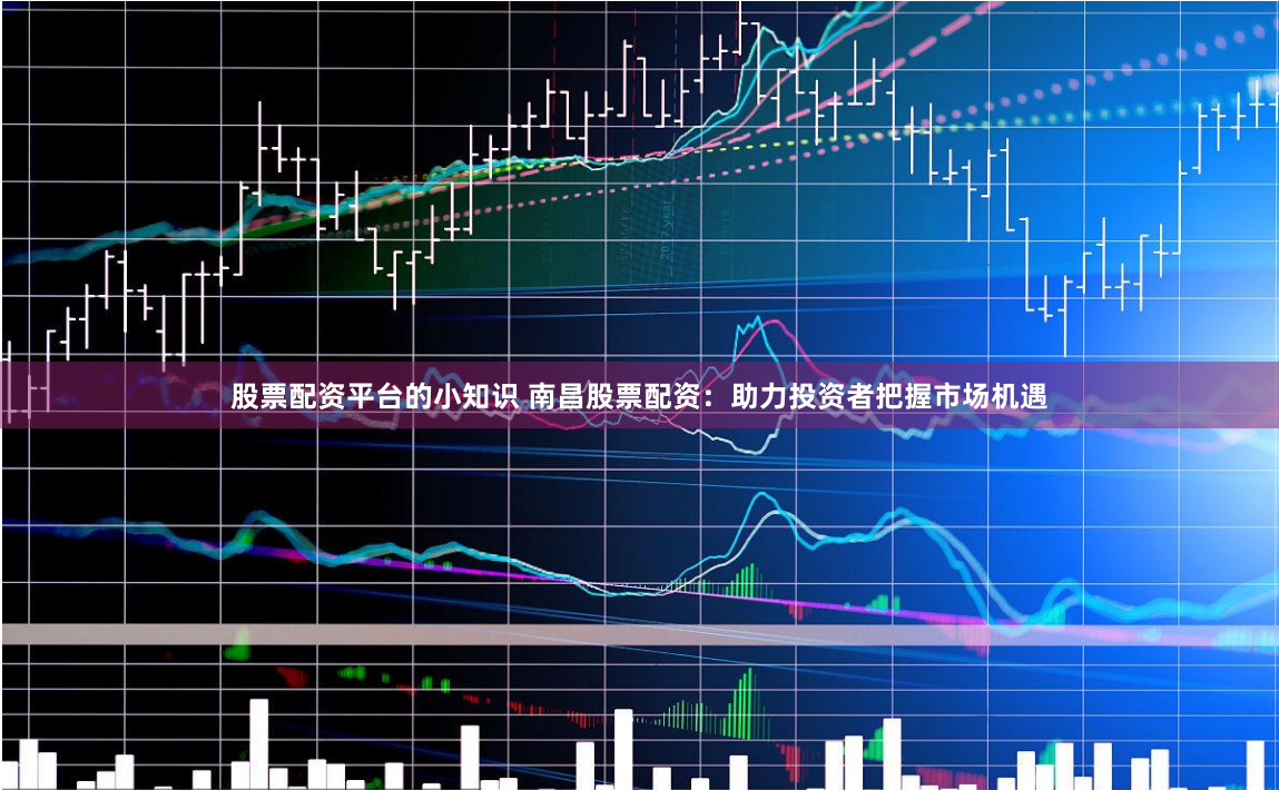 股票配资平台的小知识 南昌股票配资：助力投资者把握市场机遇