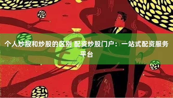 个人炒股和炒股的区别 配资炒股门户：一站式配资服务平台