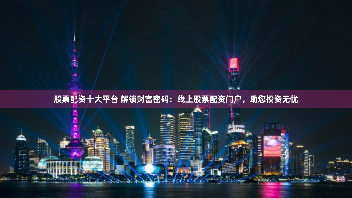 股票配资十大平台 解锁财富密码：线上股票配资门户，助您投资无忧