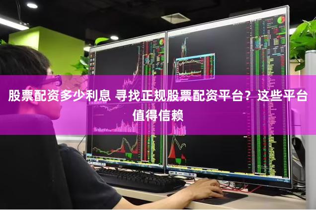 股票配资多少利息 寻找正规股票配资平台？这些平台值得信赖