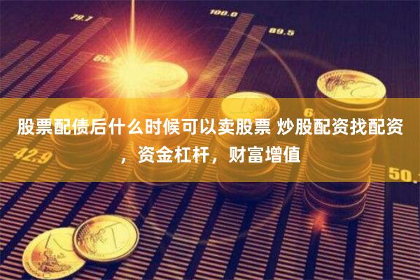 股票配债后什么时候可以卖股票 炒股配资找配资,资金杠杆,财富增值