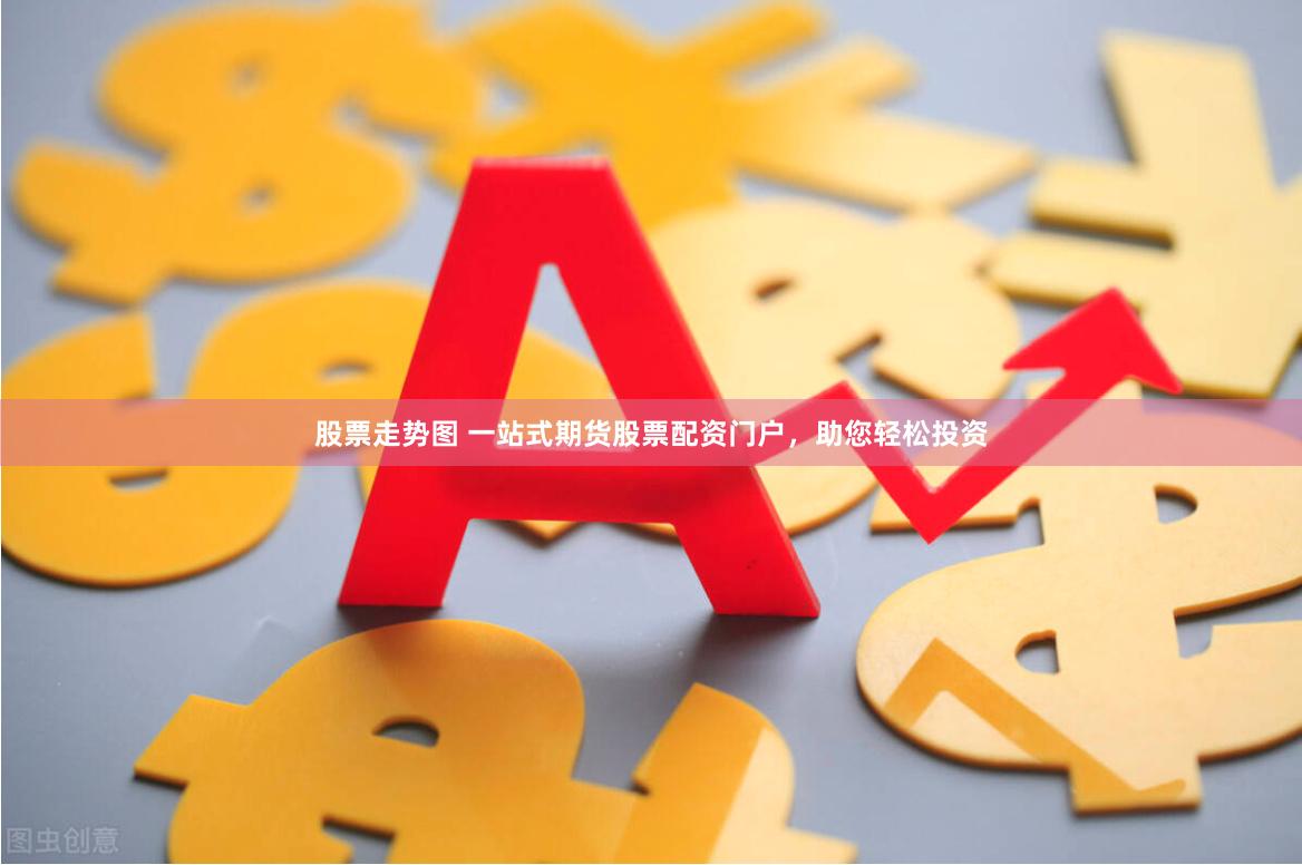 股票走势图 一站式期货股票配资门户，助您轻松投资