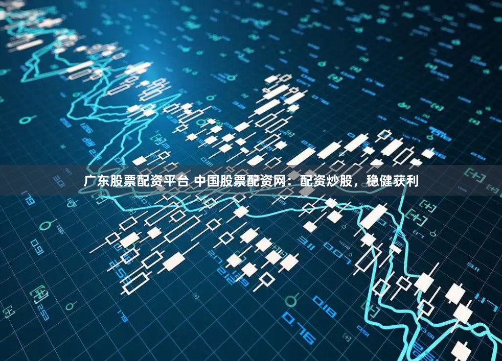 广东股票配资平台 中国股票配资网：配资炒股，稳健获利