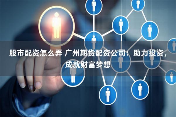 股市配资怎么弄 广州期货配资公司：助力投资，成就财富梦想