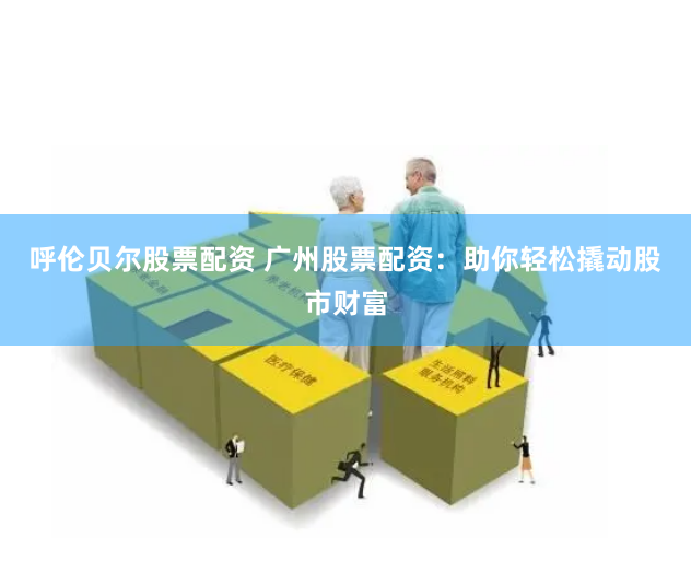 呼伦贝尔股票配资 广州股票配资：助你轻松撬动股市财富
