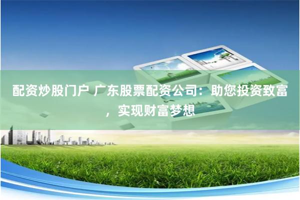 配资炒股门户 广东股票配资公司：助您投资致富，实现财富梦想