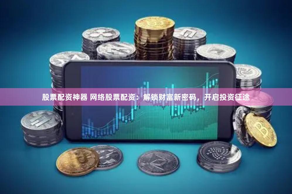 股票配资神器 网络股票配资：解锁财富新密码，开启投资征途
