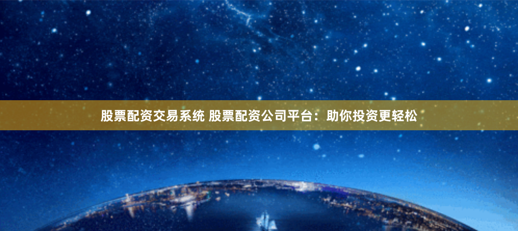 股票配资交易系统 股票配资公司平台：助你投资更轻松