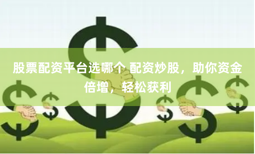 股票配资平台选哪个 配资炒股，助你资金倍增，轻松获利