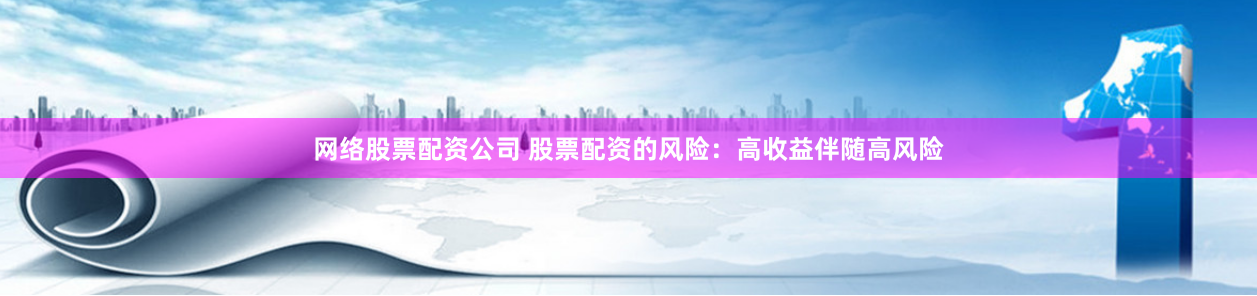 网络股票配资公司 股票配资的风险：高收益伴随高风险