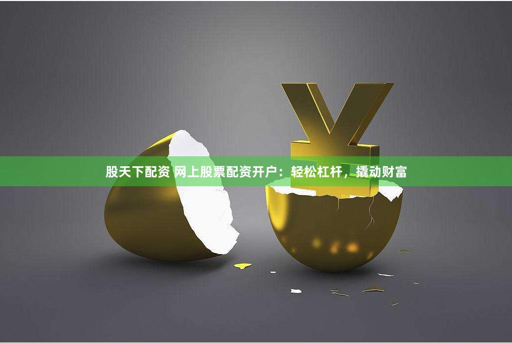 股天下配资 网上股票配资开户：轻松杠杆，撬动财富