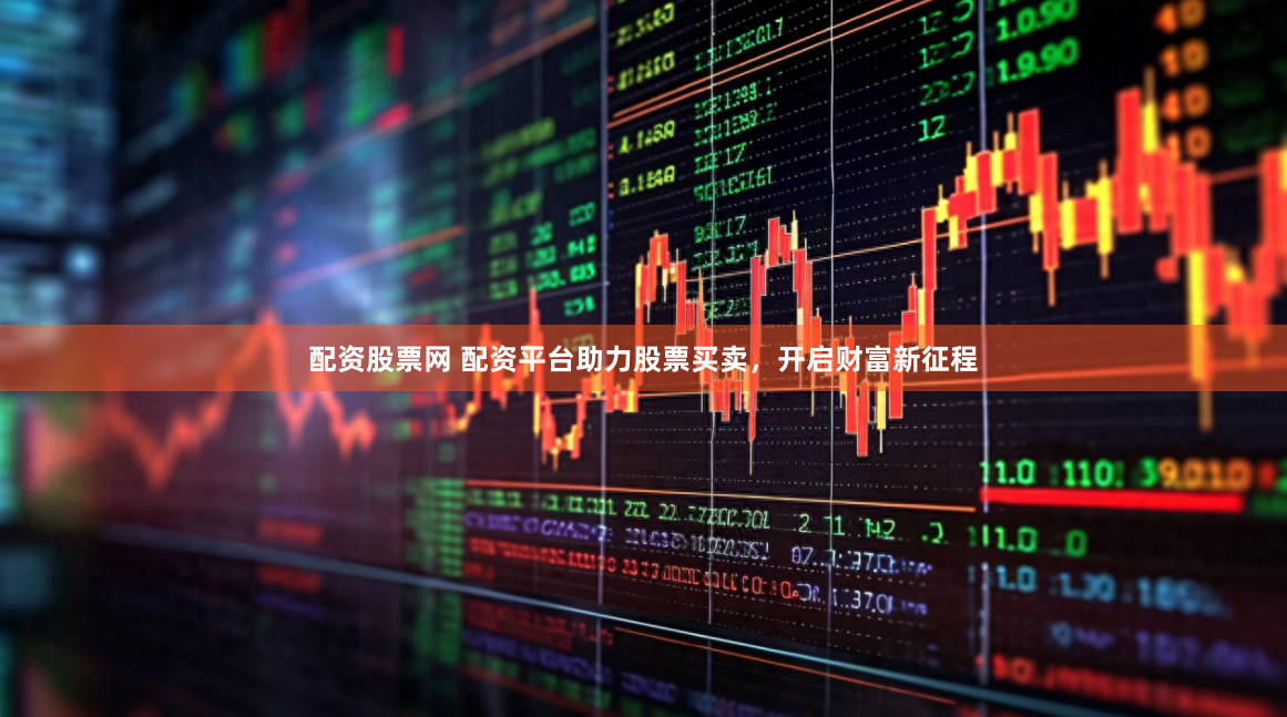 配资股票网 配资平台助力股票买卖，开启财富新征程