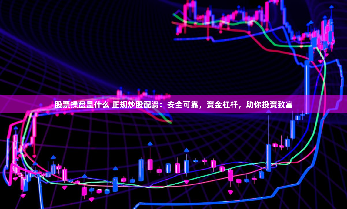 股票操盘是什么 正规炒股配资：安全可靠，资金杠杆，助你投资致富