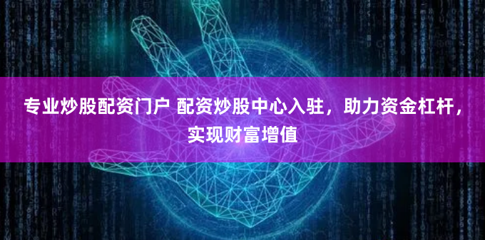 专业炒股配资门户 配资炒股中心入驻，助力资金杠杆，实现财富增值