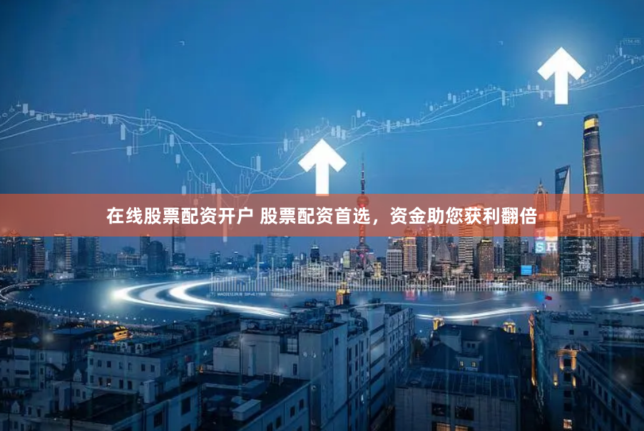 在线股票配资开户 股票配资首选，资金助您获利翻倍