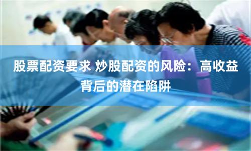 股票配资要求 炒股配资的风险：高收益背后的潜在陷阱