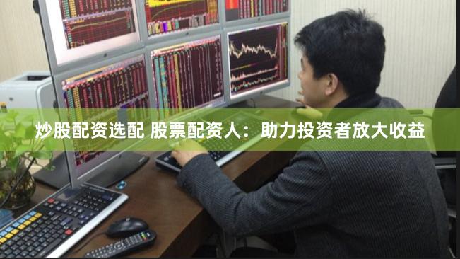 炒股配资选配 股票配资人：助力投资者放大收益